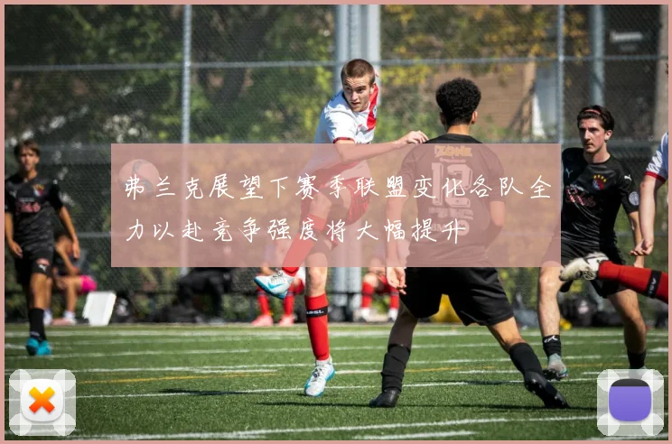 弗兰克展望下赛季联盟变化各队全力以赴竞争强度将大幅提升