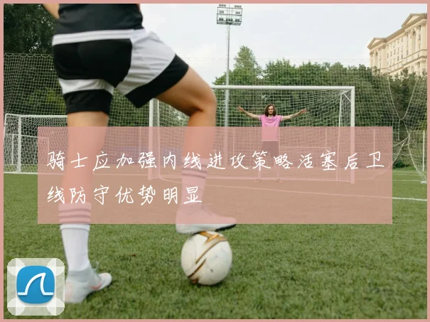骑士应加强内线进攻策略活塞后卫线防守优势明显
