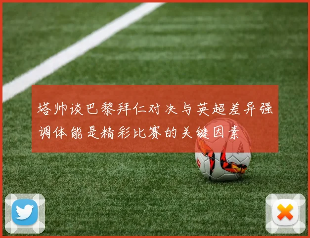 塔帅谈巴黎拜仁对决与英超差异强调体能是精彩比赛的关键因素