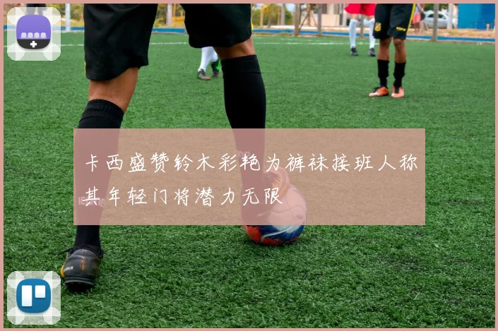 卡西盛赞铃木彩艳为裤袜接班人称其年轻门将潜力无限