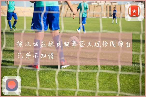 徐江回应林良铭草签大连传闻称自己并不知情
