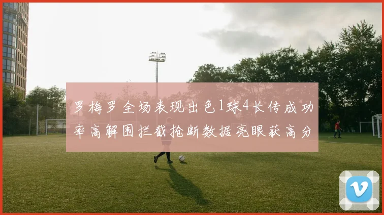 罗梅罗全场表现出色1球4长传成功率高解围拦截抢断数据亮眼获高分评价