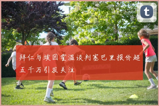 拜仁与埃因霍温谈判塞巴里报价超五千万引发关注