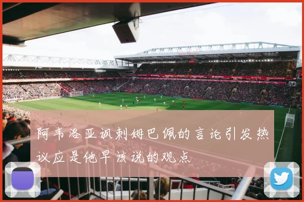 阿韦洛亚讽刺姆巴佩的言论引发热议应是他早该说的观点