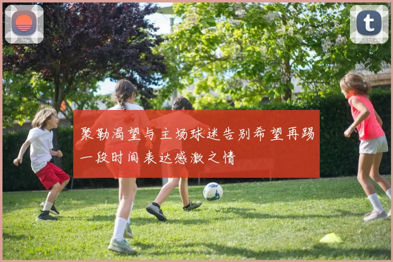 聚勒渴望与主场球迷告别希望再踢一段时间表达感激之情