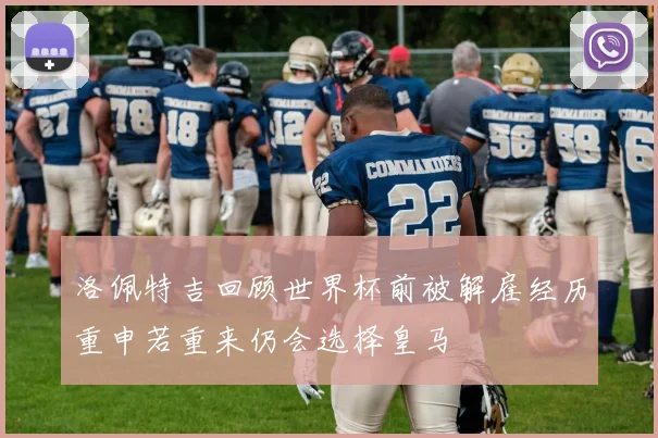 洛佩特吉回顾世界杯前被解雇经历重申若重来仍会选择皇马