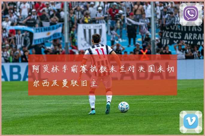 阿莫林季前赛执教米兰对决国米切尔西及曼联旧主