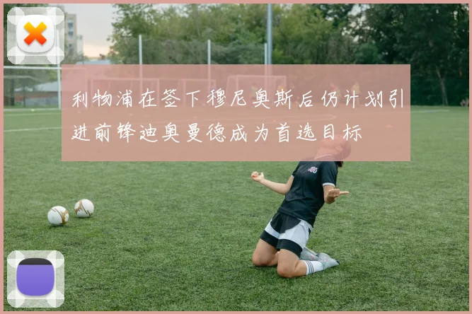 利物浦在签下穆尼奥斯后仍计划引进前锋迪奥曼德成为首选目标
