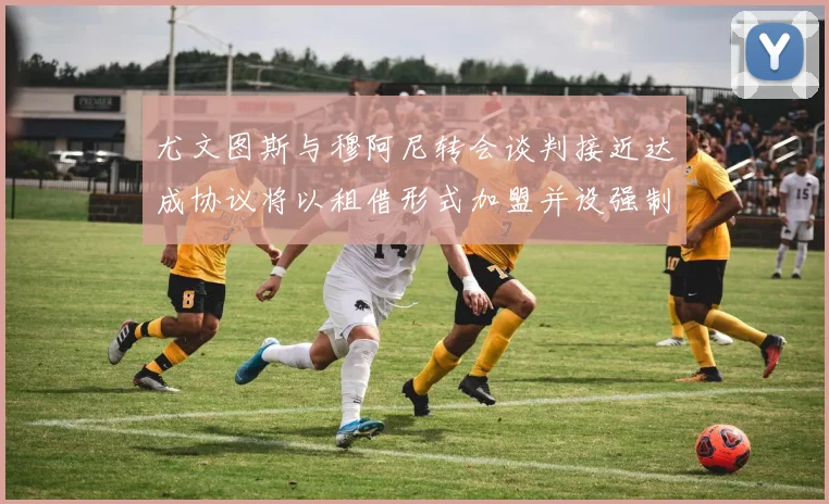 尤文图斯与穆阿尼转会谈判接近达成协议将以租借形式加盟并设强制买断条款