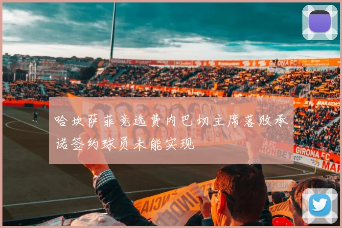 哈坎萨菲竞选费内巴切主席落败承诺签约球员未能实现
