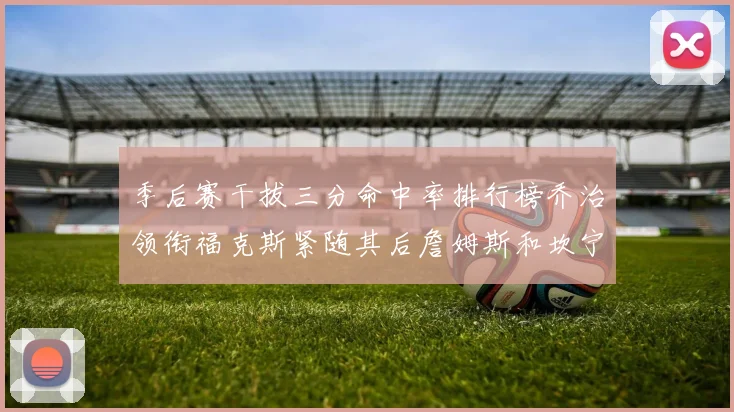 季后赛干拔三分命中率排行榜乔治领衔福克斯紧随其后詹姆斯和坎宁安表现不俗