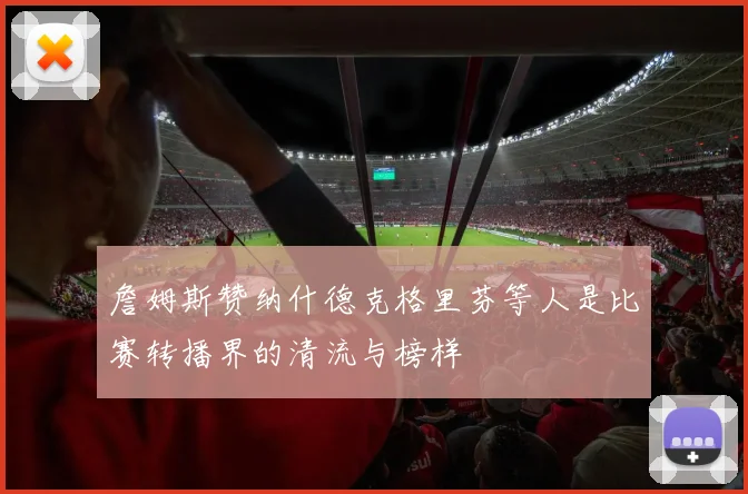 詹姆斯赞纳什德克格里芬等人是比赛转播界的清流与榜样
