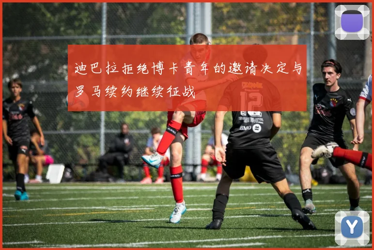 迪巴拉拒绝博卡青年的邀请决定与罗马续约继续征战