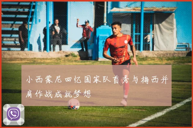 小西蒙尼回忆国家队首秀与梅西并肩作战成就梦想