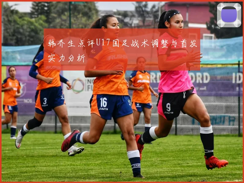 韩乔生点评U17国足战术调整与首发实力分析
