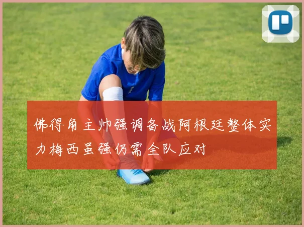 佛得角主帅强调备战阿根廷整体实力梅西虽强仍需全队应对