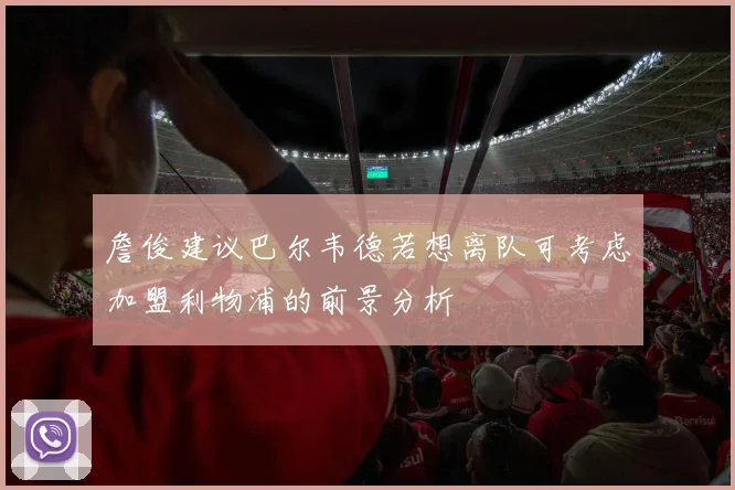詹俊建议巴尔韦德若想离队可考虑加盟利物浦的前景分析