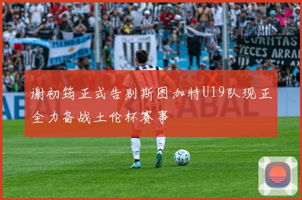 谢初筠正式告别斯图加特U19队现正全力备战土伦杯赛事