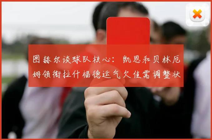 图赫尔谈球队核心：凯恩和贝林厄姆领衔拉什福德运气欠佳需调整状态