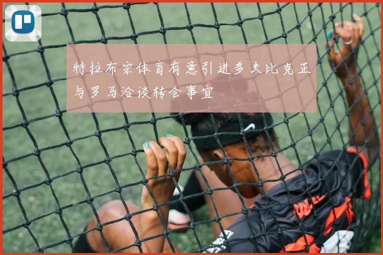 特拉布宗体育有意引进多夫比克正与罗马洽谈转会事宜
